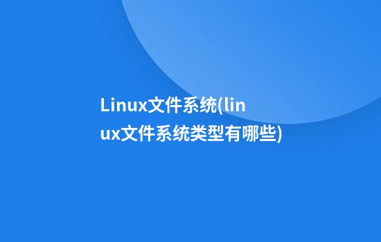 Linux文件系统(linux文件系统类型有哪些)