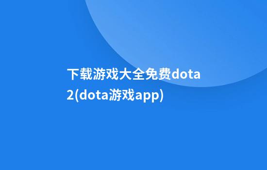 下载游戏大全免费dota2(dota游戏app)