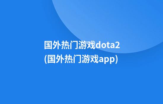 国外热门游戏dota2(国外热门游戏app)