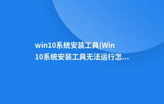 win10系统安装工具(Win10系统安装工具无法运行怎么解决)