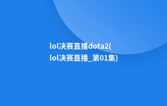 lol决赛直播dota2(lol决赛直播_第01集)