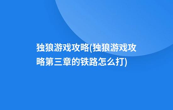 独狼游戏攻略(独狼游戏攻略第三章的铁路怎么打)