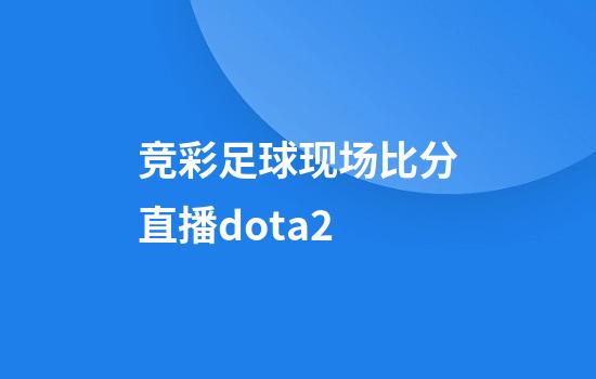 竞彩足球现场比分直播dota2