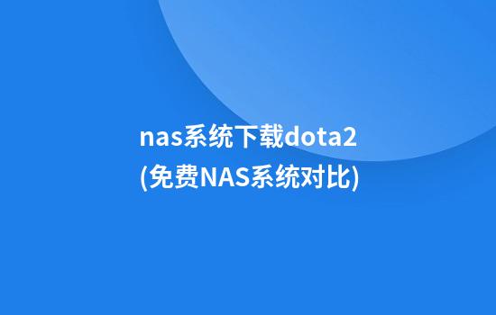 nas系统下载dota2(免费NAS系统对比)