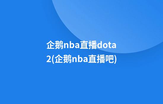 企鹅nba直播dota2(企鹅nba直播吧)