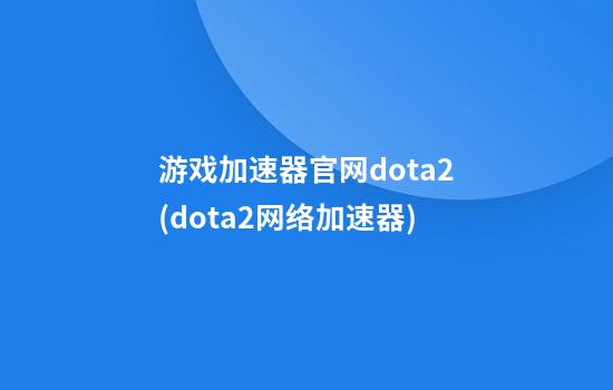 游戏加速器官网dota2(dota2网络加速器)