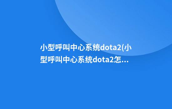 小型呼叫中心系统dota2(小型呼叫中心系统dota2怎么设置)