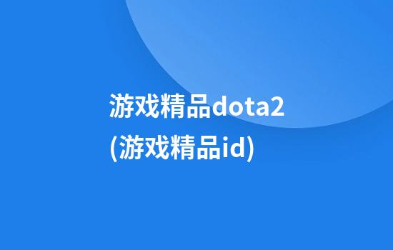 游戏精品dota2(游戏精品id)