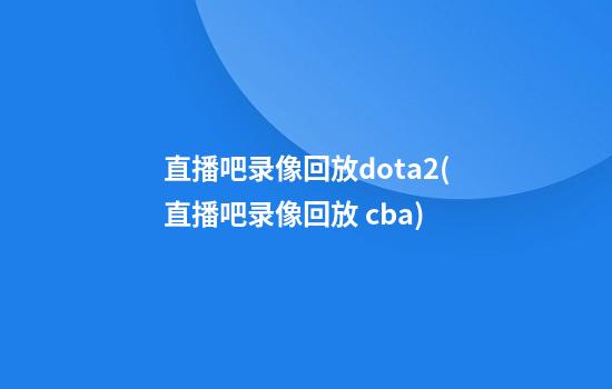 直播吧录像回放dota2(直播吧录像回放 cba)