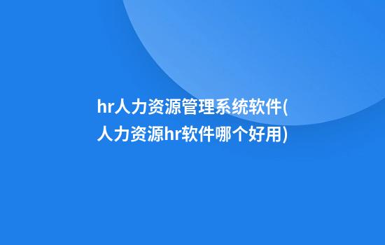 hr人力资源管理系统软件(人力资源hr软件哪个好用)