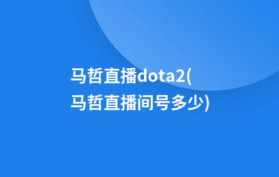 马哲直播dota2(马哲直播间号多少)