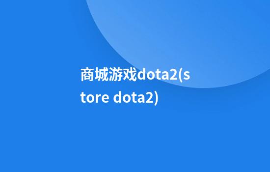 商城游戏dota2(store dota2)