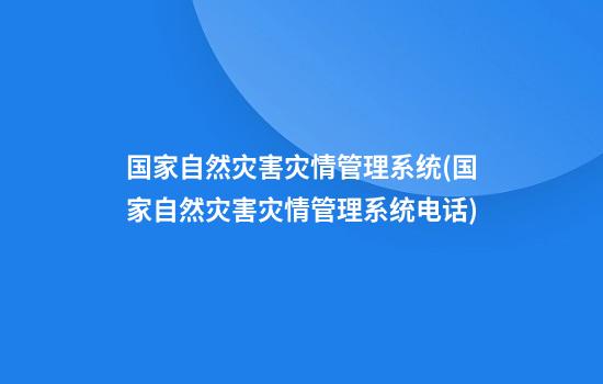 国家自然灾害灾情管理系统(国家自然灾害灾情管理系统电话)