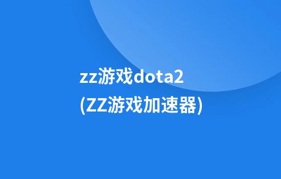 zz游戏dota2(ZZ游戏加速器)