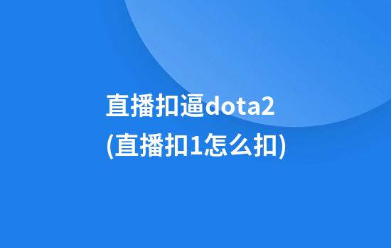 直播扣逼dota2(直播扣1怎么扣)