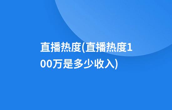 直播热度(直播热度100万是多少收入)