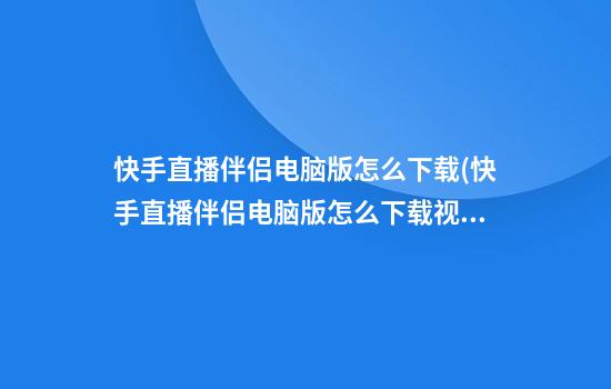 快手直播伴侣电脑版怎么下载(快手直播伴侣电脑版怎么下载视频)