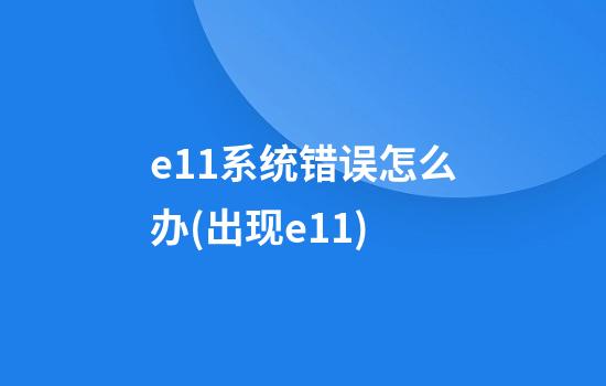 e11系统错误怎么办(出现e11)