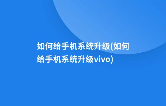 如何给手机系统升级(如何给手机系统升级vivo)