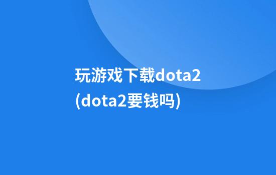 玩游戏下载dota2(dota2要钱吗)