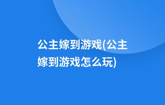 公主嫁到游戏(公主嫁到游戏怎么玩)