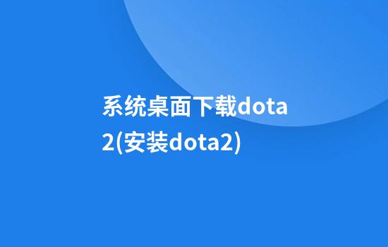 系统桌面下载dota2(安装dota2)