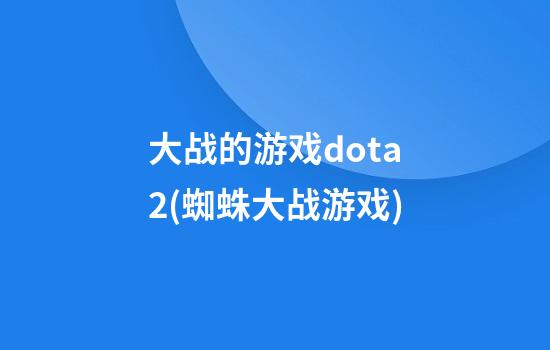 大战的游戏dota2(蜘蛛大战游戏)