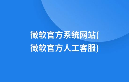 微软官方系统网站(微软官方人工客服)