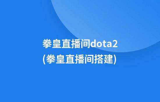 拳皇直播间dota2(拳皇直播间搭建)