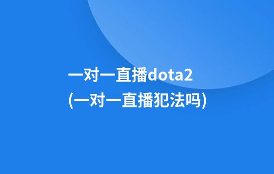 一对一直播dota2(一对一直播犯法吗?)