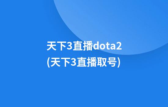 天下3直播dota2(天下3直播取号)