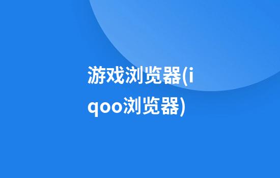 游戏浏览器(iqoo浏览器)