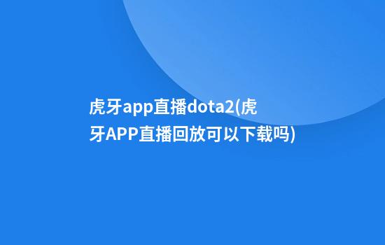 虎牙app直播dota2(虎牙APP直播回放可以下载吗)