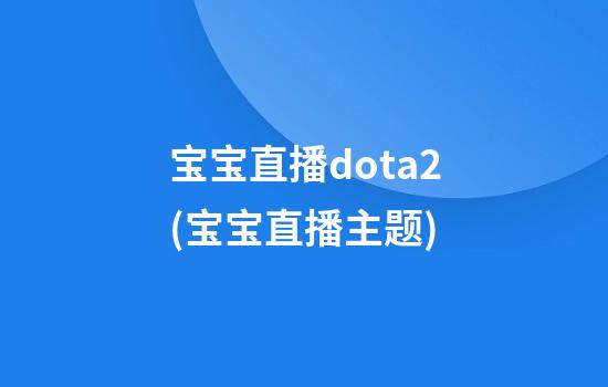 宝宝直播dota2(宝宝直播主题)