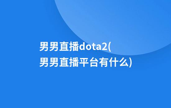 男男直播dota2(男男直播平台有什么)