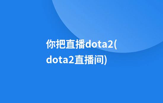 你把直播dota2(dota2直播间)