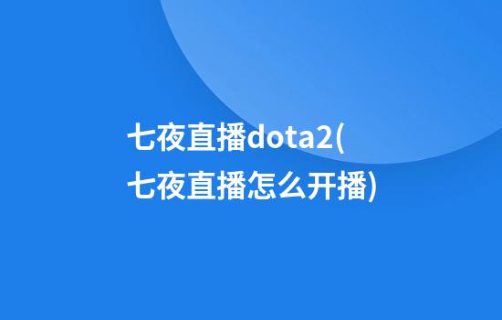 七夜直播dota2(七夜直播怎么开播)