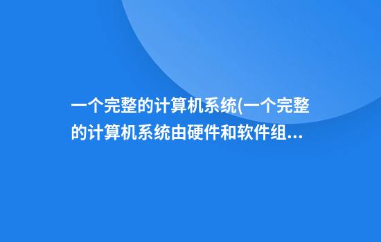 一个完整的计算机系统(一个完整的计算机系统由硬件和软件组成)