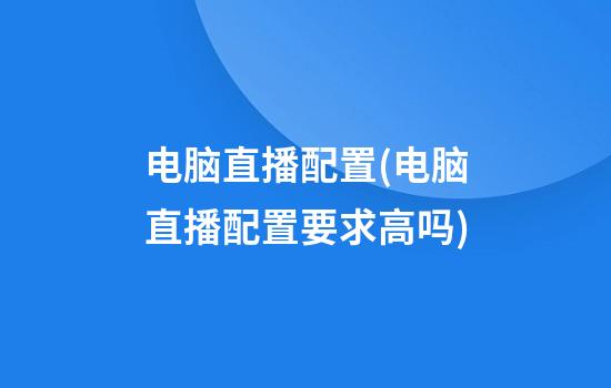 电脑直播配置(电脑直播配置要求高吗)