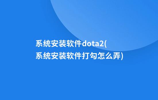 系统安装软件dota2(系统安装软件打勾怎么弄)