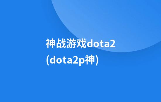 神战游戏dota2(dota2p神)