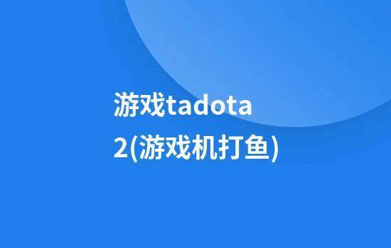 游戏tadota2(游戏机打鱼)