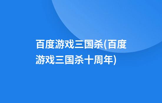 百度游戏三国杀(百度游戏三国杀十周年)