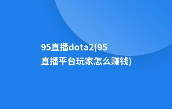 95直播dota2(95直播平台玩家怎么赚钱)