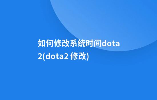 如何修改系统时间dota2(dota2 修改)