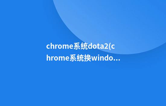 chrome系统dota2(chrome系统换window)