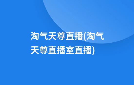 淘气天尊直播(淘气天尊直播室直播)