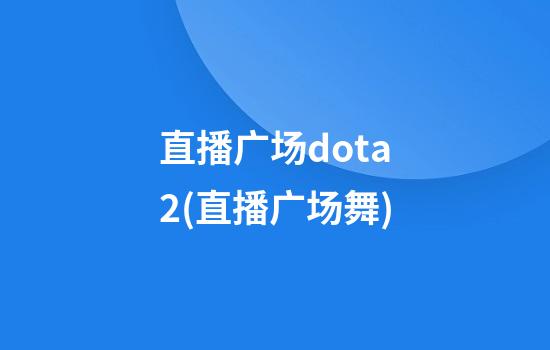 直播广场dota2(直播广场舞)