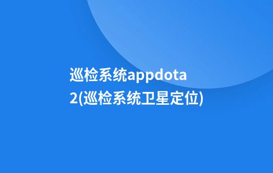 巡检系统appdota2(巡检系统卫星定位)