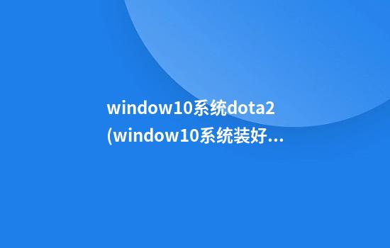 window10系统dota2(window10系统装好后网络无法连接)